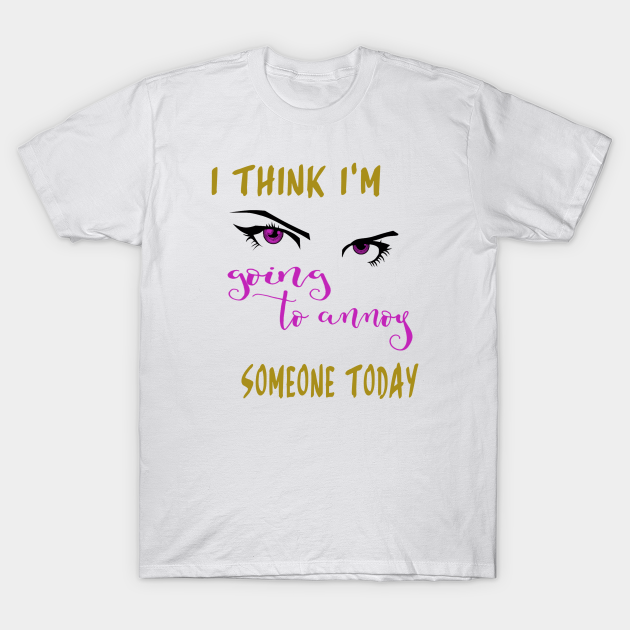 I Think Im Going To Annoy Someone Today Naughty Girl Positive Quotes T Shirt Teepublic 